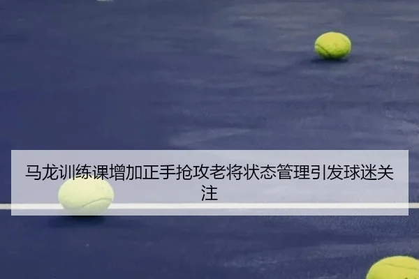 马龙训练课增加正手抢攻老将状态管理引发球迷关注