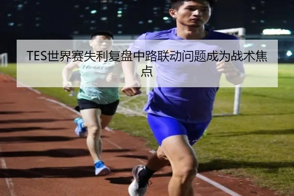 TES世界赛失利复盘中路联动问题成为战术焦点