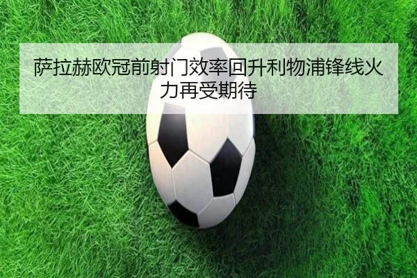 萨拉赫欧冠前射门效率回升利物浦锋线火力再受期待